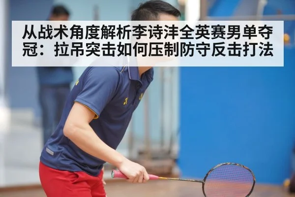 从战术角度解析李诗沣全英赛男单夺冠:拉吊突击如何压制防守反击打法