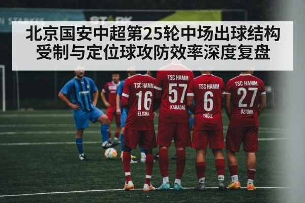 北京国安中超第25轮中场出球结构受制与定位球攻防效率深度复盘