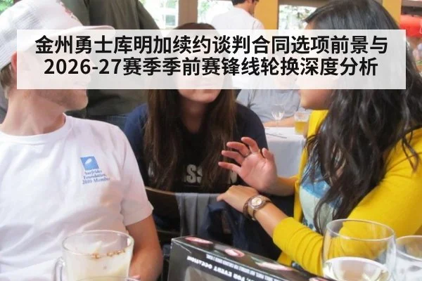 金州勇士库明加续约谈判合同选项前景与2026-27赛季季前赛锋线轮换深度分析