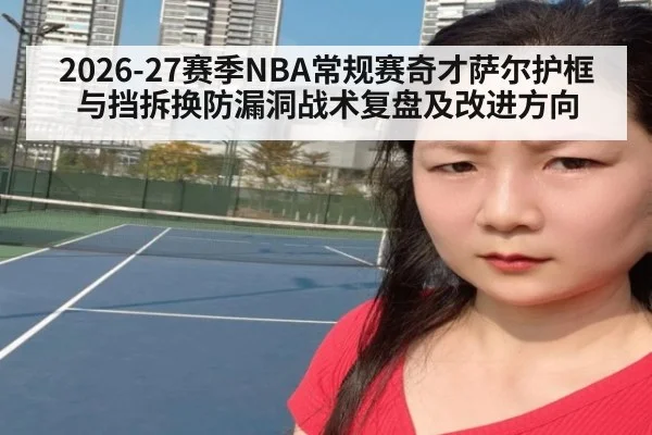 2026-27赛季NBA常规赛奇才萨尔护框与挡拆换防漏洞战术复盘及改进方向